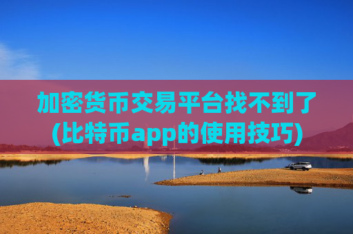 加密货币交易平台找不到了(比特币app的使用技巧)