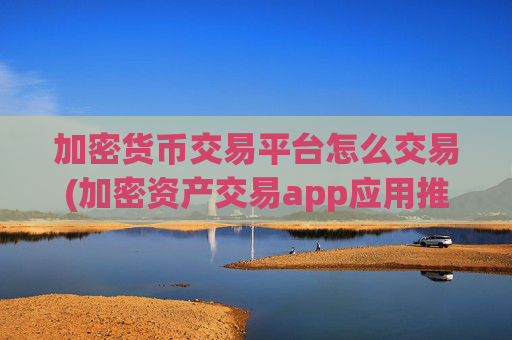 加密货币交易平台怎么交易(加密资产交易app应用推荐)