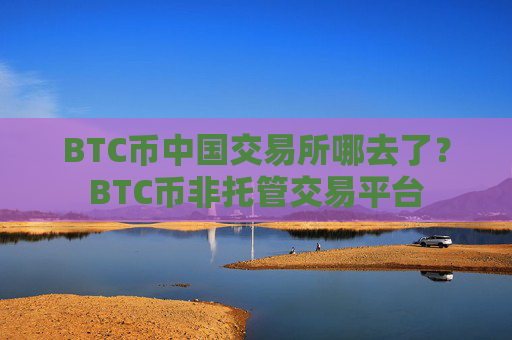 BTC币中国交易所哪去了?BTC币非托管交易平台
