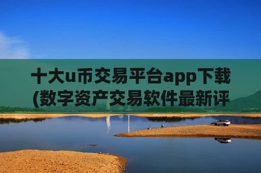十大u币交易平台app下载(数字资产交易软件最新评价)