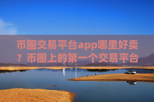 币圈交易平台app哪里好卖?币圈上的第一个交易平台app