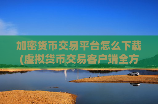 加密货币交易平台怎么下载(虚拟货币交易客户端全方位服务)