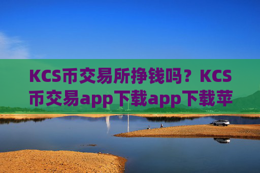 KCS币交易所挣钱吗?KCS币交易app下载app下载苹果版