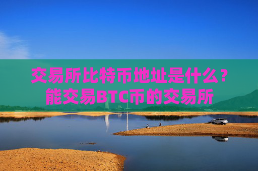 交易所比特币地址是什么?能交易BTC币的交易所