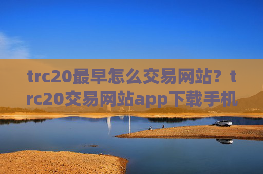 trc20最早怎么交易网站？trc20交易网站app下载手机版