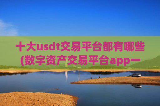 十大usdt交易平台都有哪些(数字资产交易平台app一览)