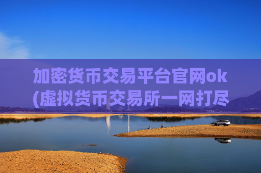 加密货币交易平台官网ok(虚拟货币交易所一网打尽)