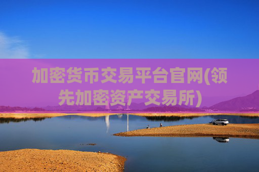加密货币交易平台官网(领先加密资产交易所)