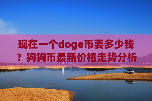 现在一个doge币要多少钱?狗狗币最新价格走势分析(现价2.3354元)