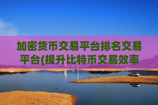 加密货币交易平台排名交易平台(提升比特币交易效率)