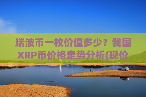 瑞波币一枚价值多少？我国XRP币价格走势分析(现价16.4737元)