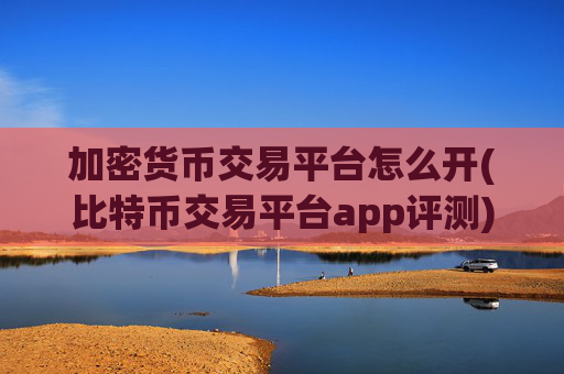 加密货币交易平台怎么开(比特币交易平台app评测)