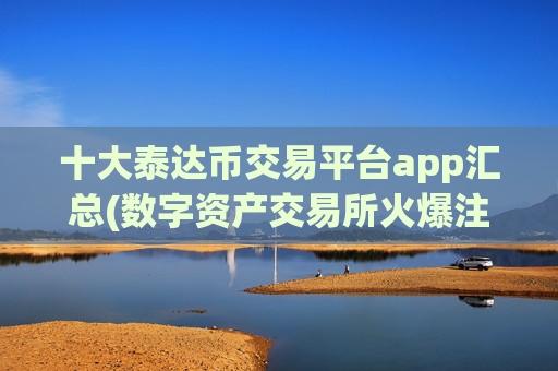 十大泰达币交易平台app汇总(数字资产交易所火爆注册)