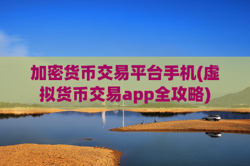 加密货币交易平台手机(虚拟货币交易app全攻略)