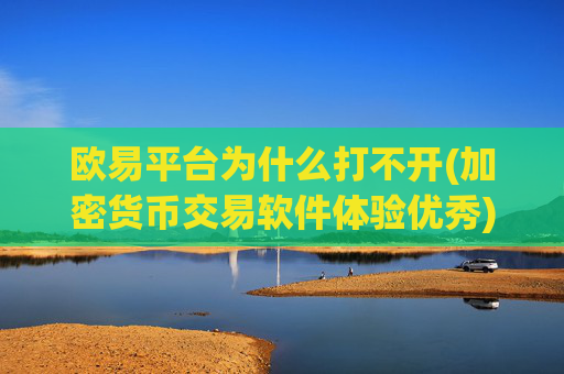 欧易平台为什么打不开(加密货币交易软件体验优秀)