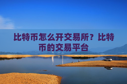 比特币怎么开交易所?比特币的交易平台