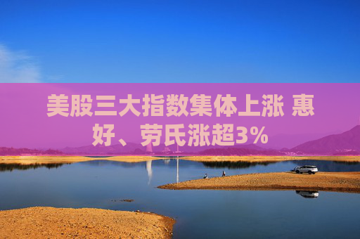 美股三大指数集体上涨 惠好、劳氏涨超3%