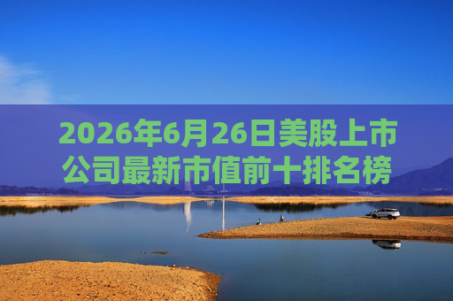 2026年6月26日美股上市公司最新市值前十排名榜