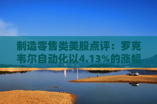 制造零售类美股点评：罗克韦尔自动化以4.13%的涨幅位居榜首