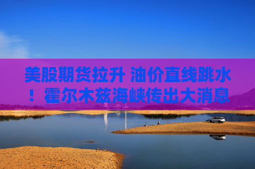 美股期货拉升 油价直线跳水！霍尔木兹海峡传出大消息