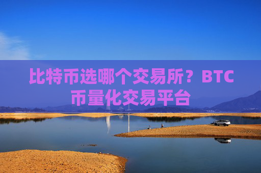 比特币选哪个交易所?BTC币量化交易平台