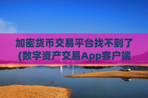 加密货币交易平台找不到了(数字资产交易App客户端软件)
