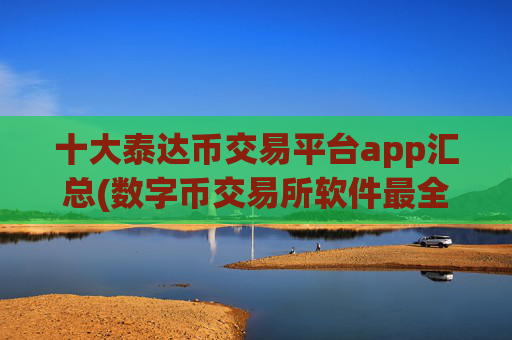 十大泰达币交易平台app汇总(数字币交易所软件最全解析)