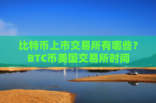比特币上市交易所有哪些?BTC币美国交易所时间