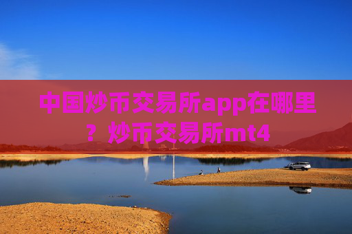 中国炒币交易所app在哪里？炒币交易所mt4