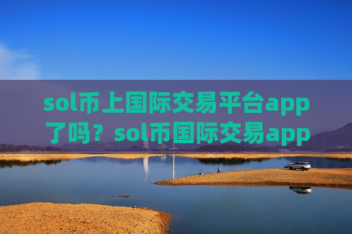 sol币上国际交易平台app了吗？sol币国际交易appopp下载