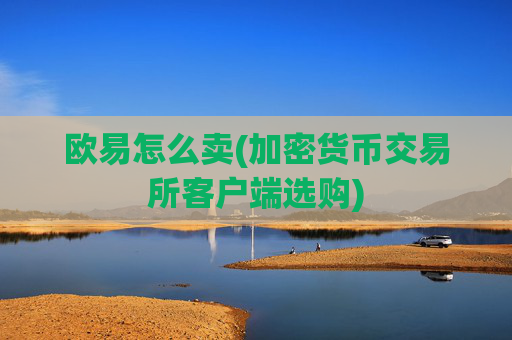 欧易怎么卖(加密货币交易所客户端选购)