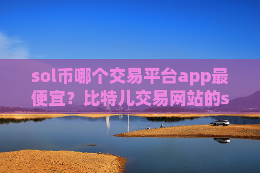 sol币哪个交易平台app最便宜?比特儿交易网站的sol币