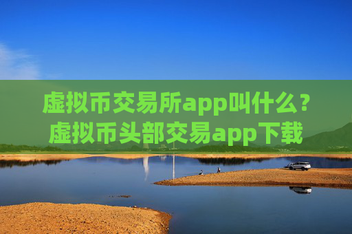 虚拟币交易所app叫什么?虚拟币头部交易app下载