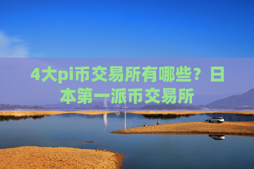 4大pi币交易所有哪些?日本第一派币交易所