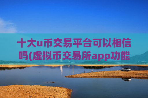 十大u币交易平台可以相信吗(虚拟币交易所app功能全面解析)