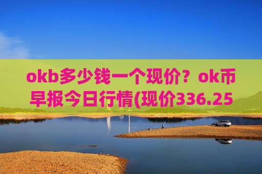 okb多少钱一个现价?ok币早报今日行情(现价336.256元)