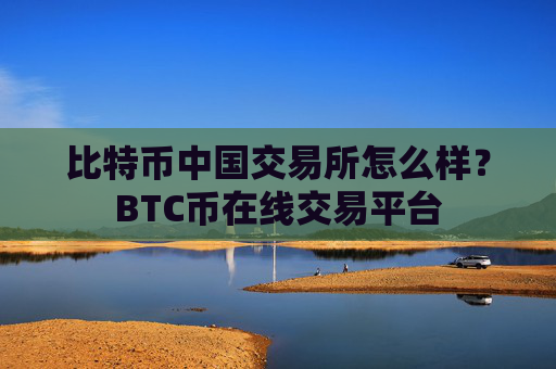 比特币中国交易所怎么样？BTC币在线交易平台