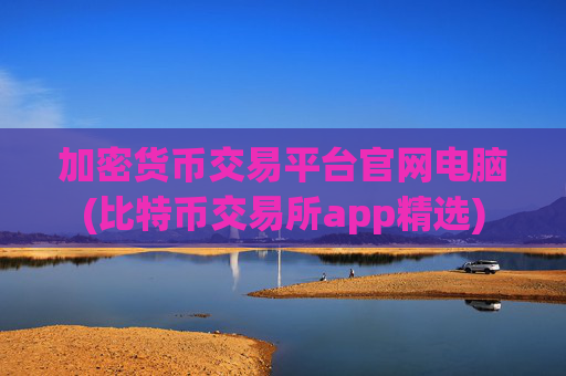 加密货币交易平台官网电脑(比特币交易所app精选)