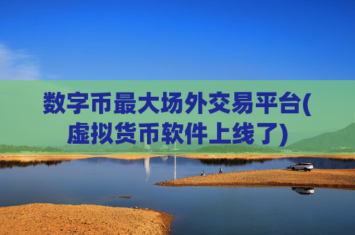 数字币最大场外交易平台(虚拟货币软件上线了)