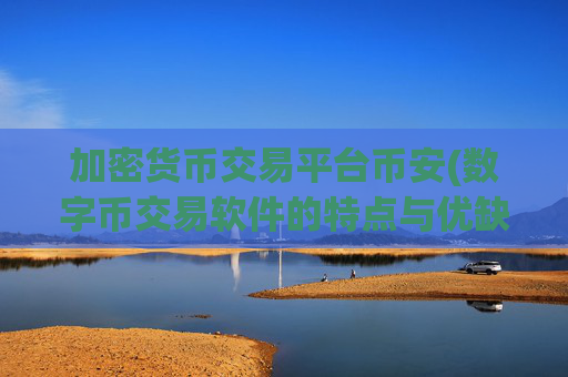 加密货币交易平台币安(数字币交易软件的特点与优缺点)