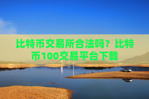 比特币交易所合法吗?比特币100交易平台下载