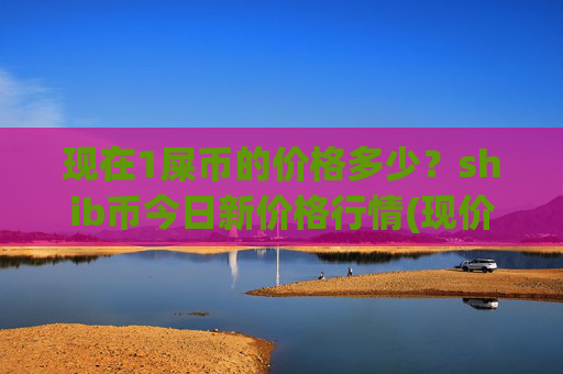 现在1屎币的价格多少?shib币今日新价格行情(现价0.00015446元)