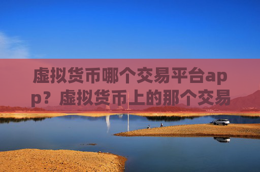 虚拟货币哪个交易平台app？虚拟货币上的那个交易软件
