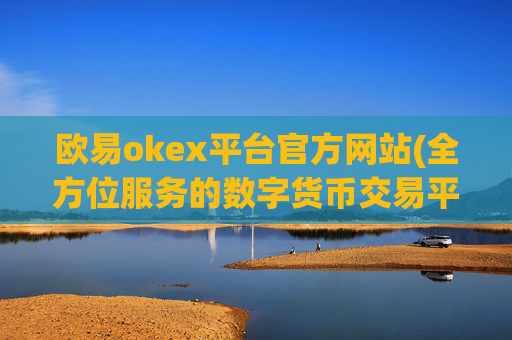 欧易okex平台官方网站(全方位服务的数字货币交易平台)
