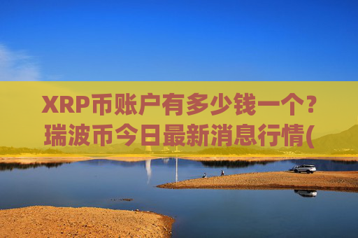 XRP币账户有多少钱一个？瑞波币今日最新消息行情(现价16.3664元)