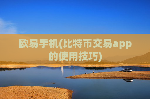 欧易手机(比特币交易app的使用技巧)
