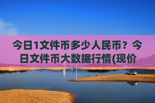 今日1文件币多少人民币?今日文件币大数据行情(现价36.6432元)