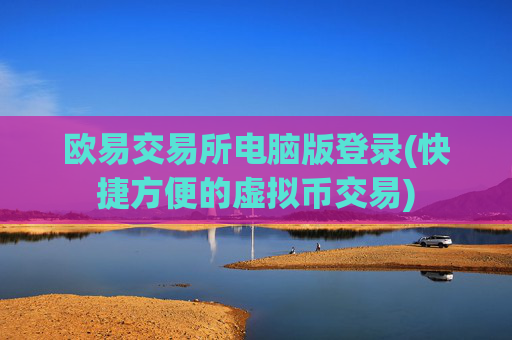 欧易交易所电脑版登录(快捷方便的虚拟币交易)