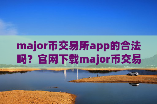 major币交易所app的合法吗?官网下载major币交易app下载