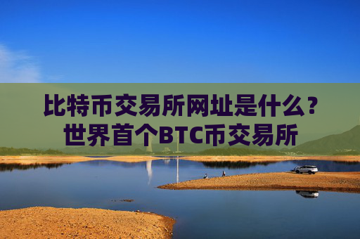 比特币交易所网址是什么?世界首个BTC币交易所